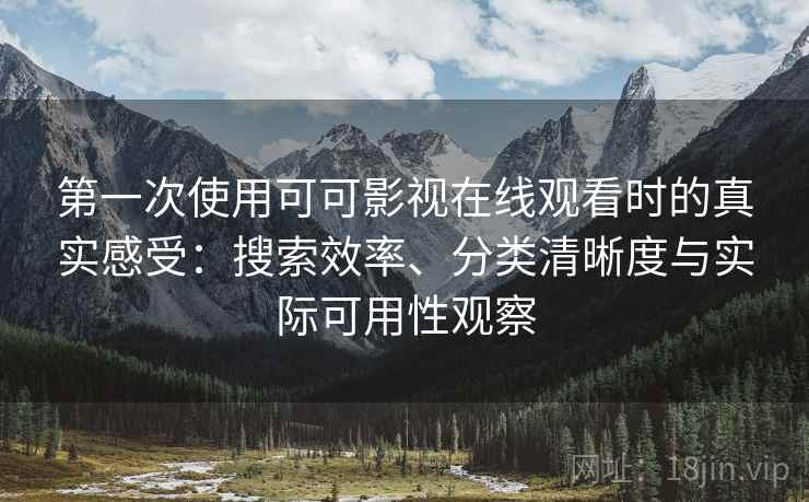 第一次使用可可影视在线观看时的真实感受：搜索效率、分类清晰度与实际可用性观察