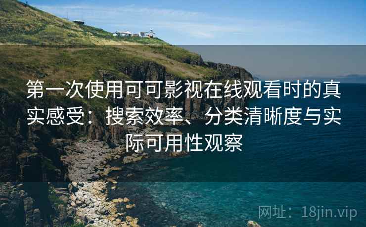 第一次使用可可影视在线观看时的真实感受：搜索效率、分类清晰度与实际可用性观察