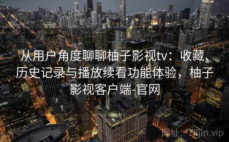 从用户角度聊聊柚子影视tv：收藏、历史记录与播放续看功能体验，柚子影视客户端-官网