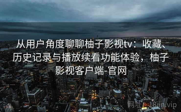 从用户角度聊聊柚子影视tv：收藏、历史记录与播放续看功能体验，柚子影视客户端-官网